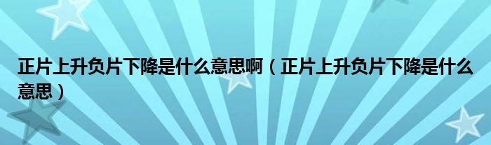 正片上升负片下降是什么意思啊（正片上升负片下降是什么意思）