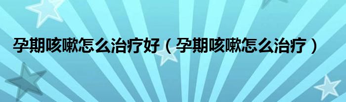 孕期咳嗽怎么治疗好（孕期咳嗽怎么治疗）
