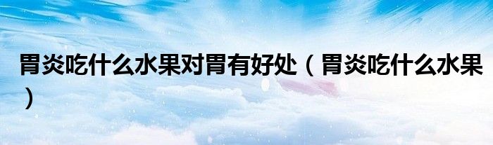 胃炎吃什么水果对胃有好处（胃炎吃什么水果）