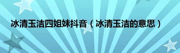 冰清玉洁四姐妹抖音（冰清玉洁的意思）