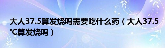 大人37.5算发烧吗需要吃什么药（大人37.5℃算发烧吗）