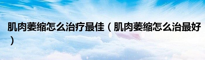 肌肉萎缩怎么治疗最佳（肌肉萎缩怎么治最好）