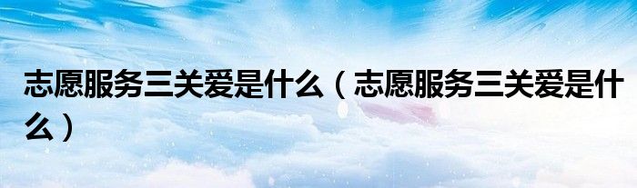 志愿服务三关爱是什么（志愿服务三关爱是什么）