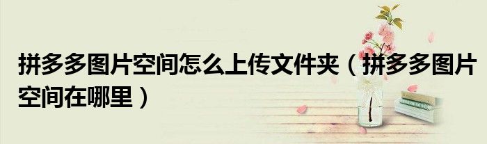 拼多多图片空间怎么上传文件夹（拼多多图片空间在哪里）