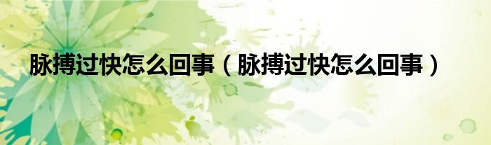 脉搏过快怎么回事（脉搏过快怎么回事）