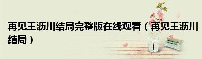 再见王沥川结局完整版在线观看（再见王沥川结局）