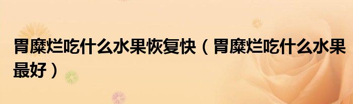 胃糜烂吃什么水果恢复快（胃糜烂吃什么水果最好）