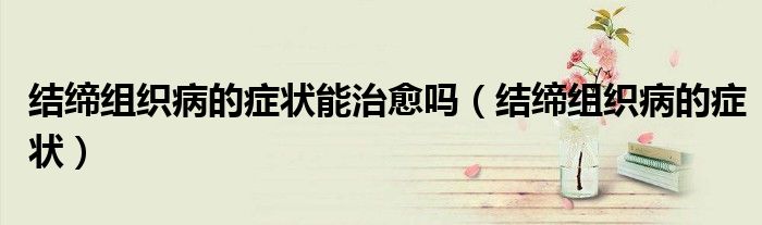 结缔组织病的症状能治愈吗（结缔组织病的症状）