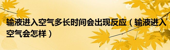 输液进入空气多长时间会出现反应（输液进入空气会怎样）