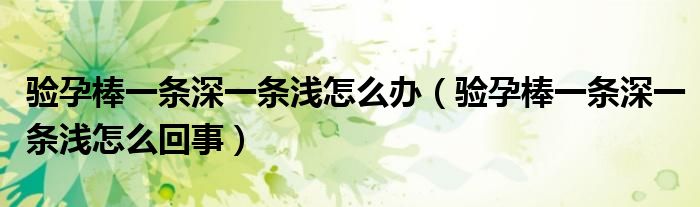 验孕棒一条深一条浅怎么办(验孕棒一条深一条浅怎么回事)