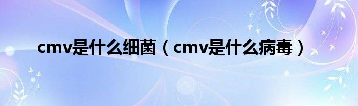 cmv是什么细菌（cmv是什么病毒）