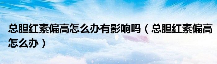 总胆红素偏高怎么办有影响吗（总胆红素偏高怎么办）