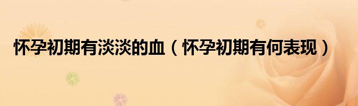 怀孕初期有淡淡的血（怀孕初期有何表现）