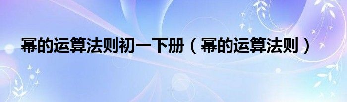 幂的运算法则初一下册（幂的运算法则）