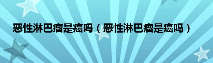 恶性淋巴瘤是癌吗（恶性淋巴瘤是癌吗）