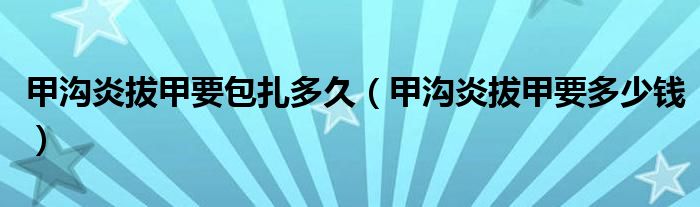 甲沟炎拔甲要包扎多久（甲沟炎拔甲要多少钱）