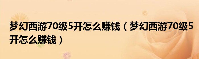 梦幻西游70级5开怎么赚钱（梦幻西游70级5开怎么赚钱）