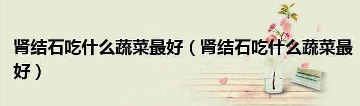 肾结石吃什么蔬菜最好（肾结石吃什么蔬菜最好）