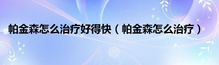 帕金森怎么治疗好得快（帕金森怎么治疗）