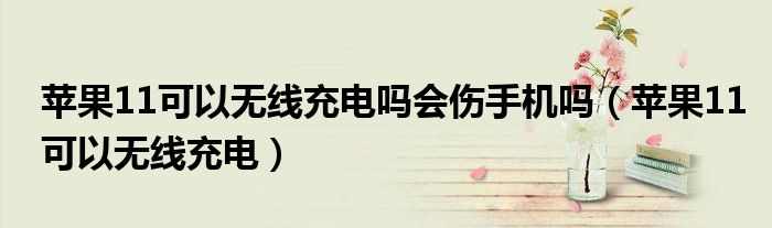 苹果11可以无线充电吗会伤手机吗（苹果11可以无线充电）