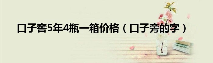 口子窖5年4瓶一箱价格（口子旁的字）