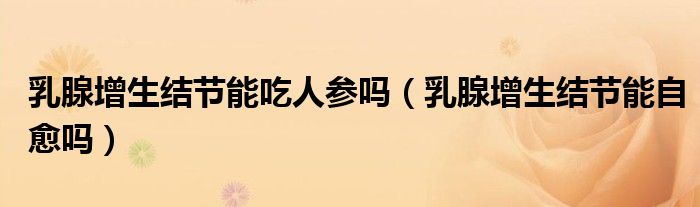 乳腺增生结节能吃人参吗（乳腺增生结节能自愈吗）