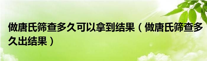 做唐氏筛查多久可以拿到结果（做唐氏筛查多久出结果）
