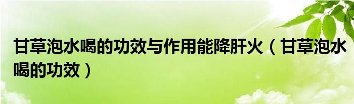 甘草泡水喝的功效与作用能降肝火（甘草泡水喝的功效）