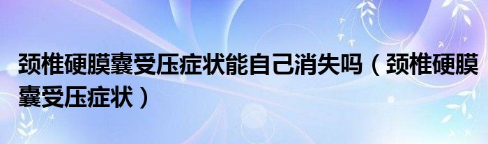 颈椎硬膜囊受压症状能自己消失吗（颈椎硬膜囊受压症状）