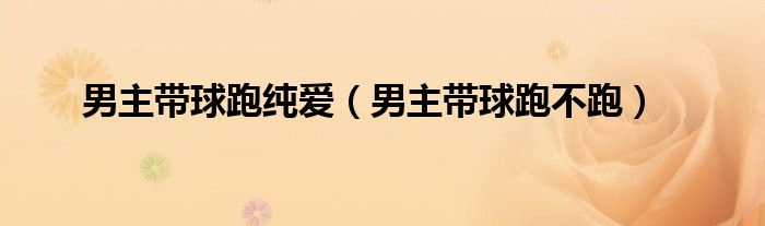 男主带球跑纯爱（男主带球跑不跑）