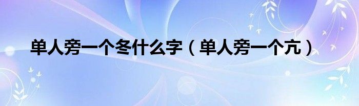 单人旁一个冬什么字（单人旁一个亢）