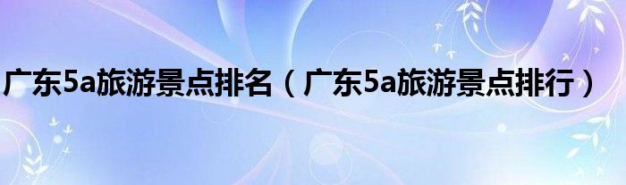 广东5a旅游景点排名（广东5a旅游景点排行）