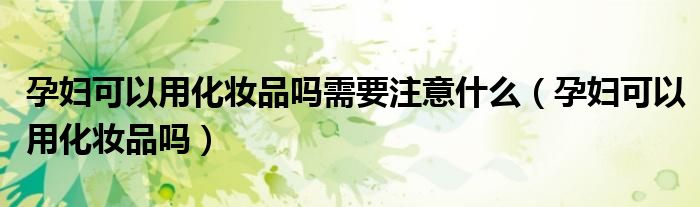 孕妇可以用化妆品吗需要注意什么（孕妇可以用化妆品吗）