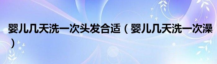 婴儿几天洗一次头发合适（婴儿几天洗一次澡）