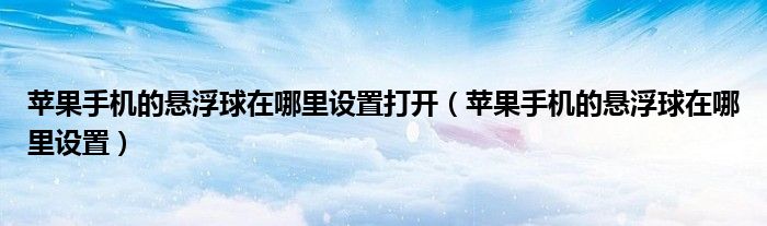 苹果手机的悬浮球在哪里设置打开（苹果手机的悬浮球在哪里设置）
