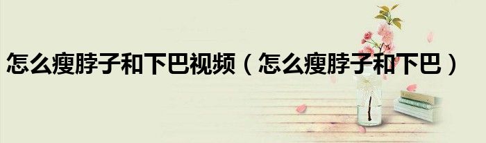 怎么瘦脖子和下巴视频（怎么瘦脖子和下巴）