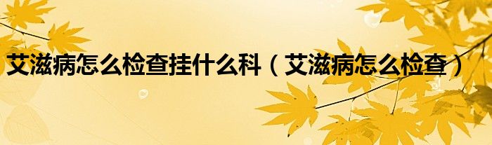 艾滋病怎么检查挂什么科（艾滋病怎么检查）