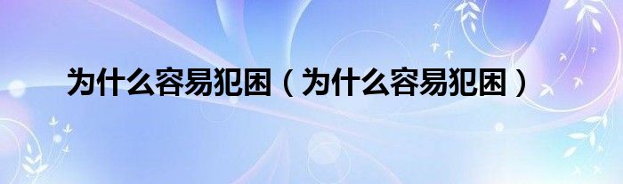 为什么容易犯困（为什么容易犯困）