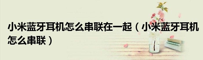 小米蓝牙耳机怎么串联在一起（小米蓝牙耳机怎么串联）
