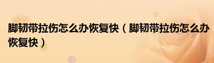 脚韧带拉伤怎么办恢复快（脚韧带拉伤怎么办恢复快）