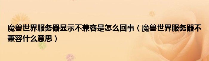 魔兽世界服务器显示不兼容是怎么回事（魔兽世界服务器不兼容什么意思）