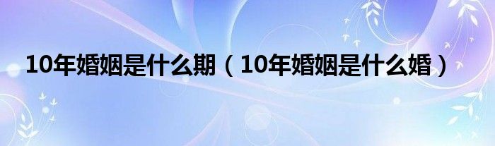 10年婚姻是什么期（10年婚姻是什么婚）