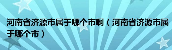河南省济源市属于哪个市啊（河南省济源市属于哪个市）