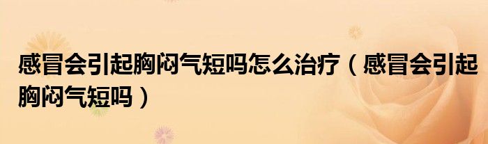 感冒会引起胸闷气短吗怎么治疗（感冒会引起胸闷气短吗）