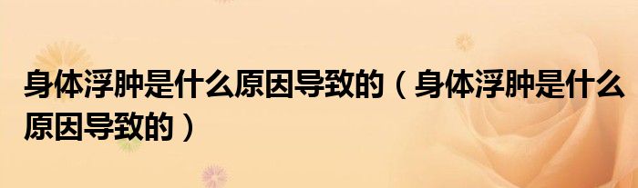 身体浮肿是什么原因导致的（身体浮肿是什么原因导致的）