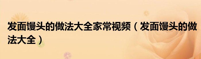 发面馒头的做法大全家常视频（发面馒头的做法大全）