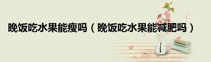 晚饭吃水果能瘦吗（晚饭吃水果能减肥吗）