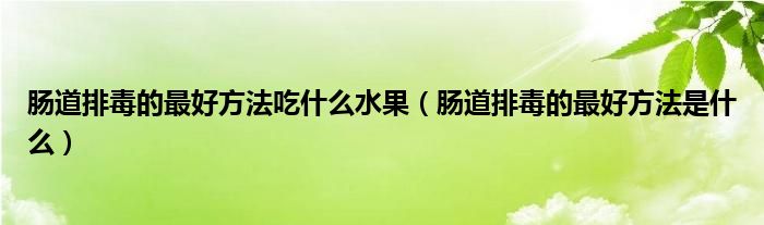 肠道排毒的最好方法吃什么水果（肠道排毒的最好方法是什么）
