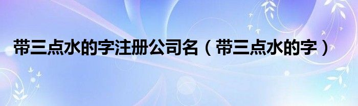 带三点水的字注册公司名（带三点水的字）