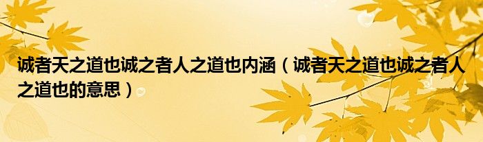 诚者天之道也诚之者人之道也内涵（诚者天之道也诚之者人之道也的意思）